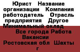 Юрист › Название организации ­ Компания-работодатель › Отрасль предприятия ­ Другое › Минимальный оклад ­ 17 000 - Все города Работа » Вакансии   . Ростовская обл.,Шахты г.